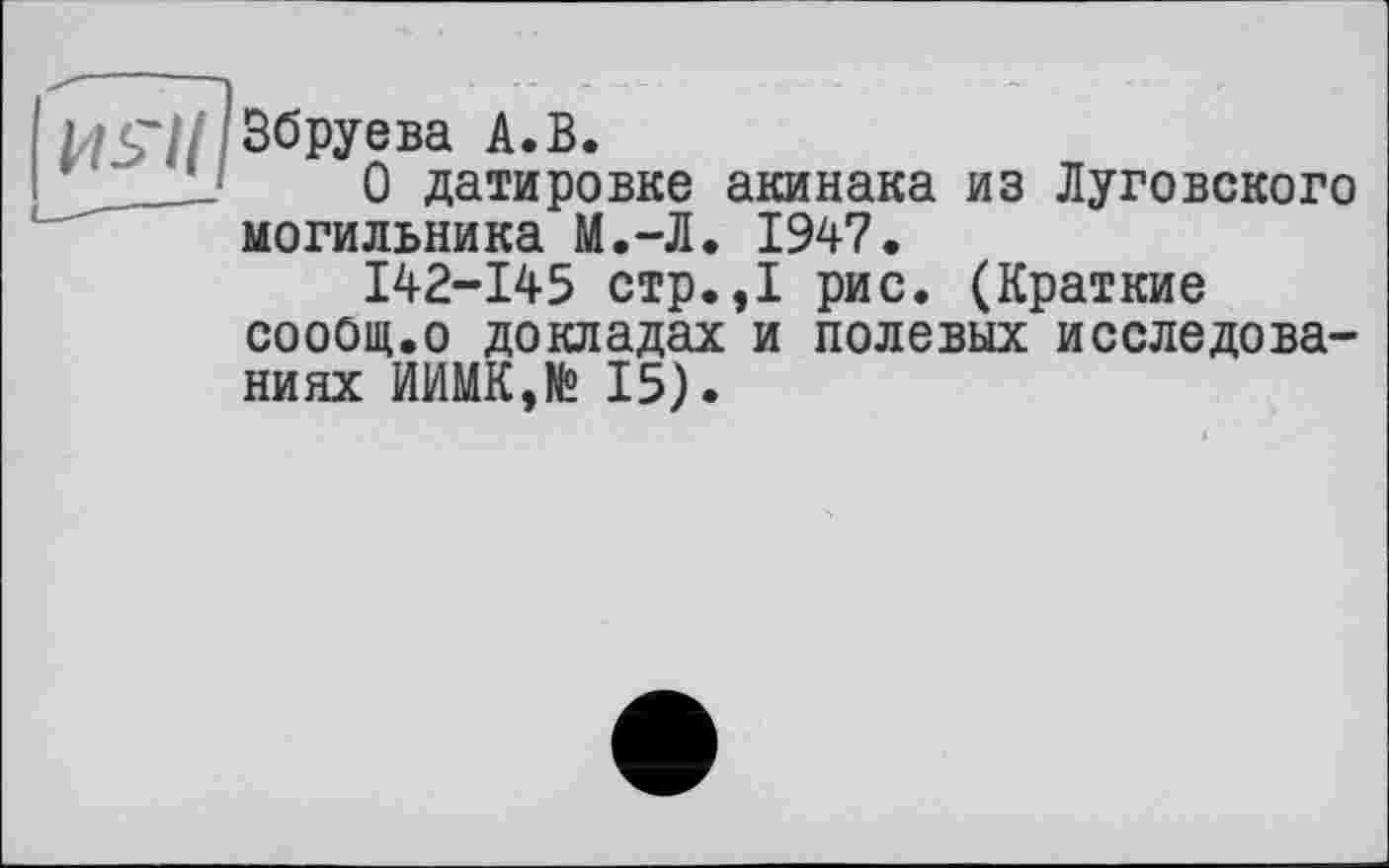 ﻿Збруева А.В.
Û датировке акинака из Луговского могильника М.-Л. 1947.
142-145 стр.,1 рис. (Краткие сооОщ.о докладах и полевых исследованиях ИИМК,№ 15).